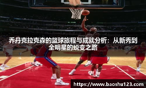 乔丹克拉克森的篮球旅程与成就分析：从新秀到全明星的蜕变之路