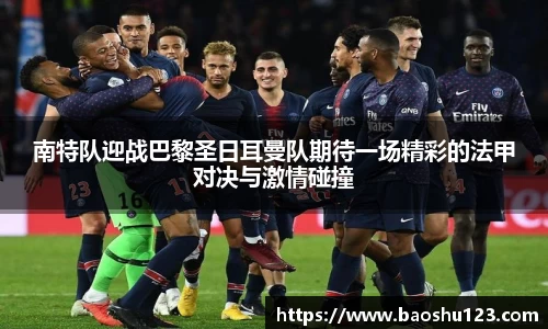 南特队迎战巴黎圣日耳曼队期待一场精彩的法甲对决与激情碰撞